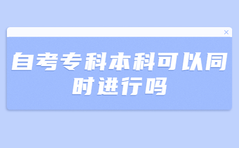 深圳自考专科本科可以同时进行吗