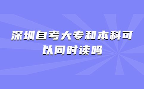 深圳自考大专和本科可以同时读吗