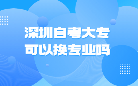 深圳自考大专可以换专业吗